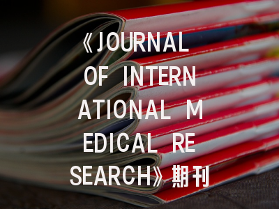 《JOURNAL OF INTERNATIONAL MEDICAL RESEARCH》期刊介绍与投稿全攻略