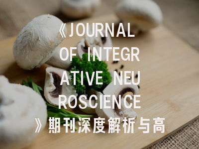 《JOURNAL OF INTEGRATIVE NEUROSCIENCE》期刊深度解析与高效投稿指南