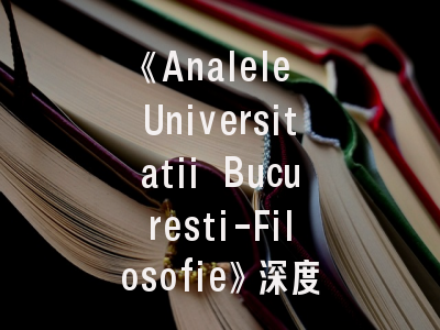 《Analele Universitatii Bucuresti-Filosofie》深度解读_哲学研究者必须知道的投稿密码