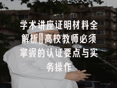 学术讲座证明材料全解析：高校教师必须掌握的认证要点与实务操作