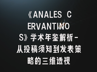 《ANALES CERVANTINOS》学术年鉴解析-从投稿须知到发表策略的三维透视