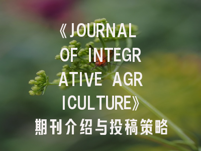 《JOURNAL OF INTEGRATIVE AGRICULTURE》期刊介绍与投稿策略解析