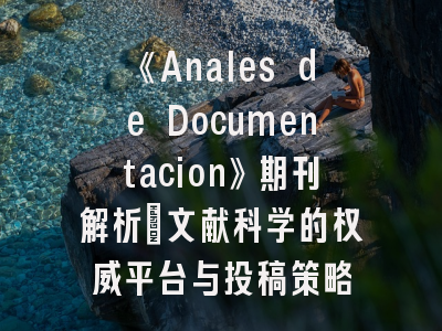 《Anales de Documentacion》期刊解析：文献科学的权威平台与投稿策略