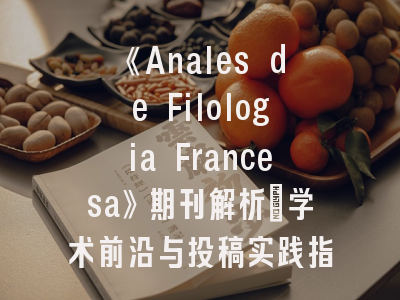 《Anales de Filologia Francesa》期刊解析_学术前沿与投稿实践指南