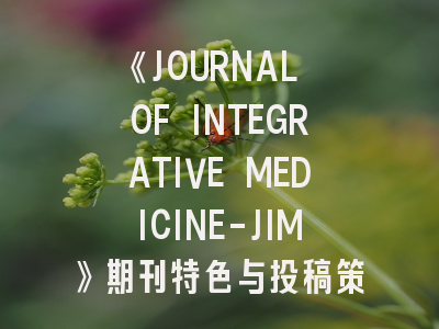 《JOURNAL OF INTEGRATIVE MEDICINE-JIM》期刊特色与投稿策略解析