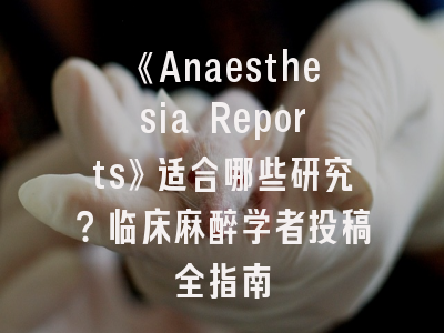 《Anaesthesia Reports》适合哪些研究？临床麻醉学者投稿全指南