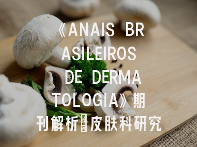《ANAIS BRASILEIROS DE DERMATOLOGIA》期刊解析_皮肤科研究的学术风向标