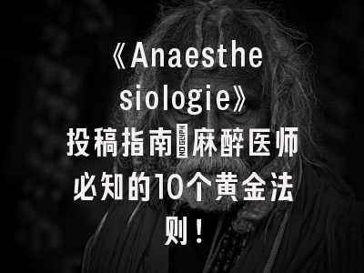 《Anaesthesiologie》投稿指南：麻醉医师必知的10个黄金法则！
