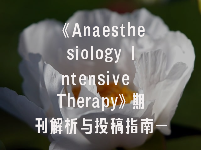 《Anaesthesiology Intensive Therapy》期刊解析与投稿指南——从审稿流程到发表策略