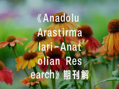 《Anadolu Arastirmalari-Anatolian Research》期刊解析｜安纳托利亚研究的学术之路