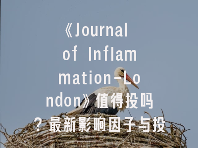 《Journal of Inflammation-London》值得投吗？最新影响因子与投稿实战指南