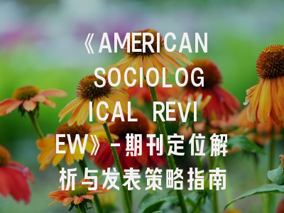 《AMERICAN SOCIOLOGICAL REVIEW》-期刊定位解析与发表策略指南