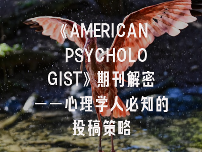 《AMERICAN PSYCHOLOGIST》期刊解密——心理学人必知的投稿策略