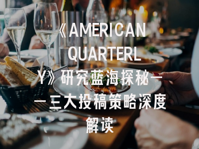 《AMERICAN QUARTERLY》研究蓝海探秘——三大投稿策略深度解读