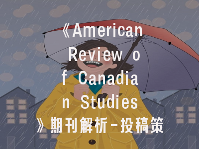 《American Review of Canadian Studies》期刊解析-投稿策略与影响力建设指南