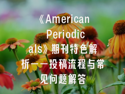 《American Periodicals》期刊特色解析——投稿流程与常见问题解答