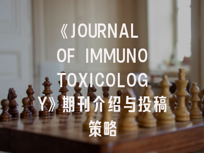 《JOURNAL OF IMMUNOTOXICOLOGY》期刊介绍与投稿策略