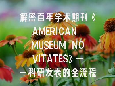 解密百年学术期刊《AMERICAN MUSEUM NOVITATES》——科研发表的全流程指南