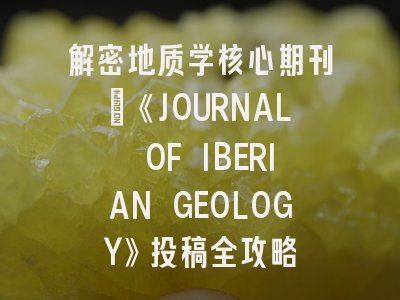 解密地质学核心期刊：《JOURNAL OF IBERIAN GEOLOGY》投稿全攻略