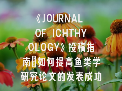 《JOURNAL OF ICHTHYOLOGY》投稿指南：如何提高鱼类学研究论文的发表成功率？