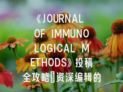 《JOURNAL OF IMMUNOLOGICAL METHODS》投稿全攻略：资深编辑的审稿视角与发表策略