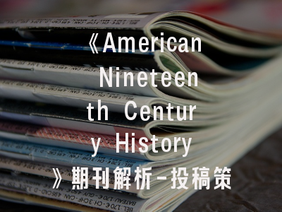 《American Nineteenth Century History》期刊解析-投稿策略与学术突破点指南