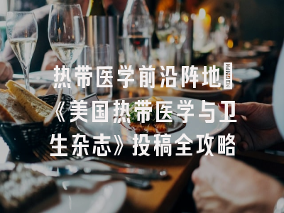 热带医学前沿阵地：《美国热带医学与卫生杂志》投稿全攻略