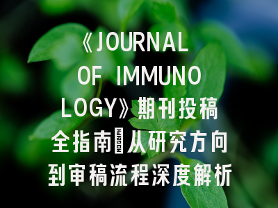 《JOURNAL OF IMMUNOLOGY》期刊投稿全指南：从研究方向到审稿流程深度解析