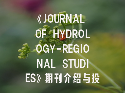 《JOURNAL OF HYDROLOGY-REGIONAL STUDIES》期刊介绍与投稿策略全解析