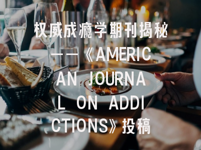 权威成瘾学期刊揭秘——《AMERICAN JOURNAL ON ADDICTIONS》投稿全攻略