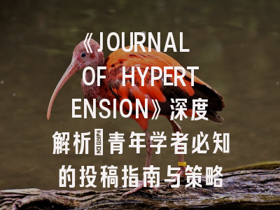 《JOURNAL OF HYPERTENSION》深度解析：青年学者必知的投稿指南与策略
