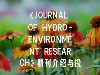 《JOURNAL OF HYDRO-ENVIRONMENT RESEARCH》期刊介绍与投稿策略全解析