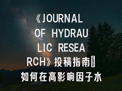 《JOURNAL OF HYDRAULIC RESEARCH》投稿指南：如何在高影响因子水力学期刊上发表论文？