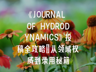 《JOURNAL OF HYDRODYNAMICS》投稿全攻略：从领域权威到录用秘籍