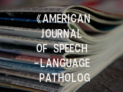 《AMERICAN JOURNAL OF SPEECH-LANGUAGE PATHOLOGY》_学科标杆期刊的学术密码与发表指引