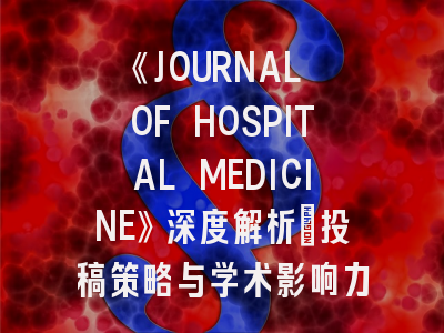 《JOURNAL OF HOSPITAL MEDICINE》深度解析：投稿策略与学术影响力全指南