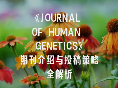 《JOURNAL OF HUMAN GENETICS》期刊介绍与投稿策略全解析