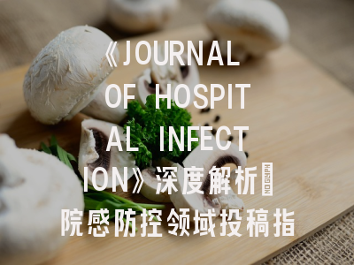 《JOURNAL OF HOSPITAL INFECTION》深度解析：院感防控领域投稿指南