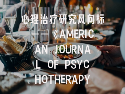 心理治疗研究风向标——《AMERICAN JOURNAL OF PSYCHOTHERAPY》投稿指南解析
