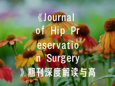 《Journal of Hip Preservation Surgery》期刊深度解读与高效投稿攻略
