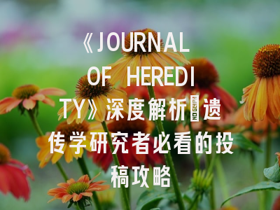 《JOURNAL OF HEREDITY》深度解析：遗传学研究者必看的投稿攻略