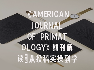 《AMERICAN JOURNAL OF PRIMATOLOGY》期刊解读_从投稿实操到学术影响力提升