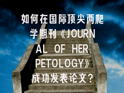 如何在国际顶尖两爬学期刊《JOURNAL OF HERPETOLOGY》成功发表论文？