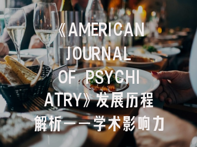 《AMERICAN JOURNAL OF PSYCHIATRY》发展历程解析——学术影响力与投稿策略全指南