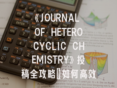 《JOURNAL OF HETEROCYCLIC CHEMISTRY》投稿全攻略：如何高效发表杂环化合物研究成果？