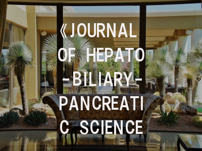 《JOURNAL OF HEPATO-BILIARY-PANCREATIC SCIENCES》投稿全攻略：从选刊到发表的科学策略