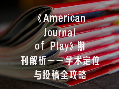 《American Journal of Play》期刊解析——学术定位与投稿全攻略