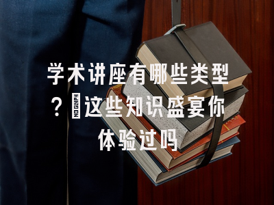 学术讲座有哪些类型？_这些知识盛宴你体验过吗