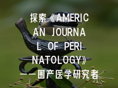 探索《AMERICAN JOURNAL OF PERINATOLOGY》——围产医学研究者的发表指南