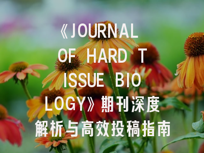 《JOURNAL OF HARD TISSUE BIOLOGY》期刊深度解析与高效投稿指南